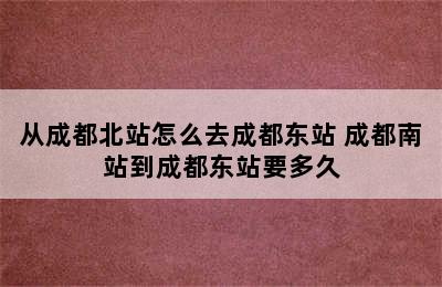 从成都北站怎么去成都东站 成都南站到成都东站要多久